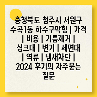 충청북도 청주시 서원구 수곡1동 하수구막힘 | 가격 | 비용 | 기름제거 | 싱크대 | 변기 | 세면대 | 역류 | 냄새차단 | 2024 후기