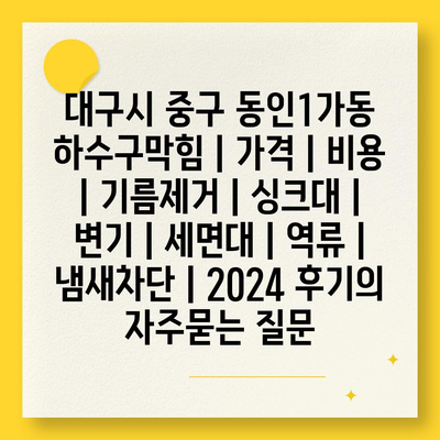 대구시 중구 동인1가동 하수구막힘 | 가격 | 비용 | 기름제거 | 싱크대 | 변기 | 세면대 | 역류 | 냄새차단 | 2024 후기