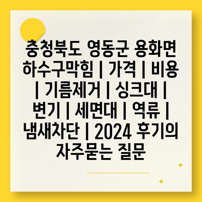 충청북도 영동군 용화면 하수구막힘 | 가격 | 비용 | 기름제거 | 싱크대 | 변기 | 세면대 | 역류 | 냄새차단 | 2024 후기