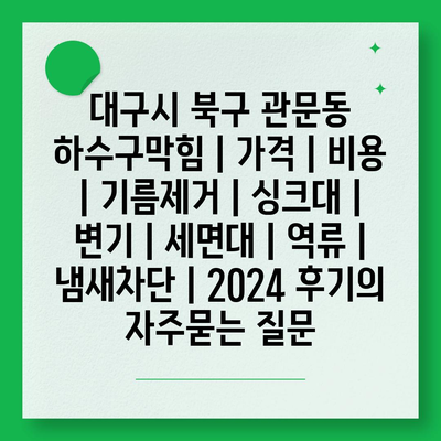 대구시 북구 관문동 하수구막힘 | 가격 | 비용 | 기름제거 | 싱크대 | 변기 | 세면대 | 역류 | 냄새차단 | 2024 후기