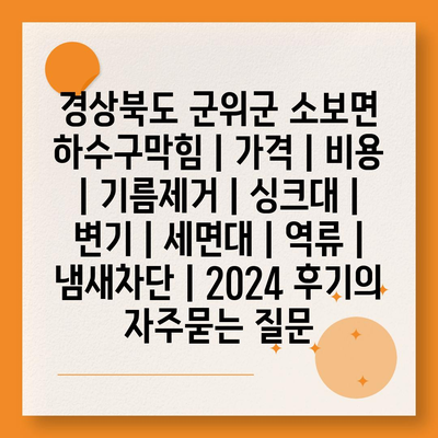 경상북도 군위군 소보면 하수구막힘 | 가격 | 비용 | 기름제거 | 싱크대 | 변기 | 세면대 | 역류 | 냄새차단 | 2024 후기