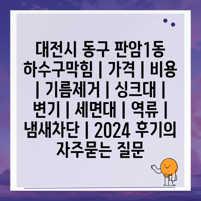 대전시 동구 판암1동 하수구막힘 | 가격 | 비용 | 기름제거 | 싱크대 | 변기 | 세면대 | 역류 | 냄새차단 | 2024 후기