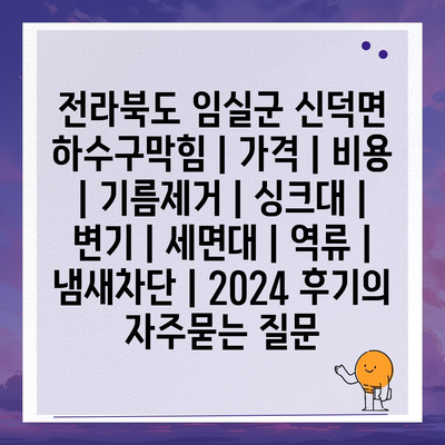 전라북도 임실군 신덕면 하수구막힘 | 가격 | 비용 | 기름제거 | 싱크대 | 변기 | 세면대 | 역류 | 냄새차단 | 2024 후기