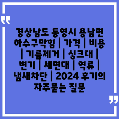 경상남도 통영시 용남면 하수구막힘 | 가격 | 비용 | 기름제거 | 싱크대 | 변기 | 세면대 | 역류 | 냄새차단 | 2024 후기