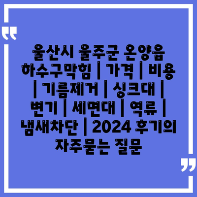 울산시 울주군 온양읍 하수구막힘 | 가격 | 비용 | 기름제거 | 싱크대 | 변기 | 세면대 | 역류 | 냄새차단 | 2024 후기