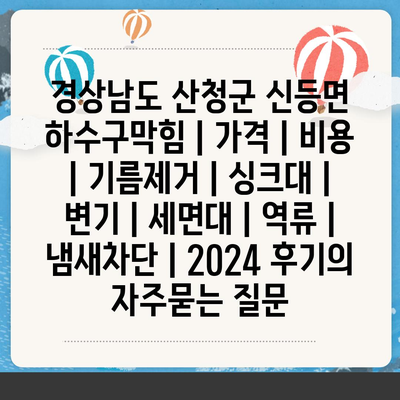 경상남도 산청군 신등면 하수구막힘 | 가격 | 비용 | 기름제거 | 싱크대 | 변기 | 세면대 | 역류 | 냄새차단 | 2024 후기