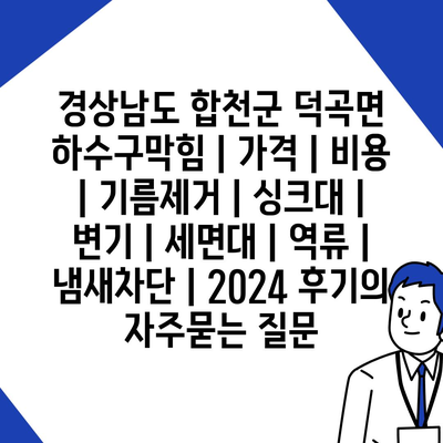 경상남도 합천군 덕곡면 하수구막힘 | 가격 | 비용 | 기름제거 | 싱크대 | 변기 | 세면대 | 역류 | 냄새차단 | 2024 후기