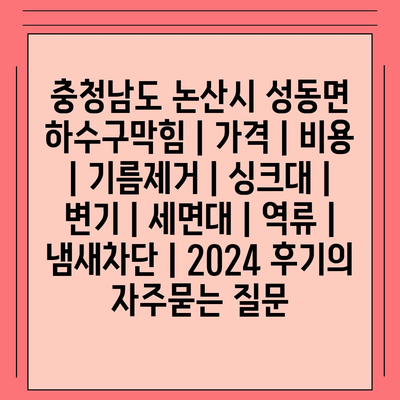 충청남도 논산시 성동면 하수구막힘 | 가격 | 비용 | 기름제거 | 싱크대 | 변기 | 세면대 | 역류 | 냄새차단 | 2024 후기