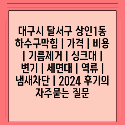 대구시 달서구 상인1동 하수구막힘 | 가격 | 비용 | 기름제거 | 싱크대 | 변기 | 세면대 | 역류 | 냄새차단 | 2024 후기