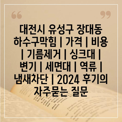 대전시 유성구 장대동 하수구막힘 | 가격 | 비용 | 기름제거 | 싱크대 | 변기 | 세면대 | 역류 | 냄새차단 | 2024 후기