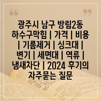 광주시 남구 방림2동 하수구막힘 | 가격 | 비용 | 기름제거 | 싱크대 | 변기 | 세면대 | 역류 | 냄새차단 | 2024 후기