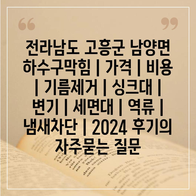 전라남도 고흥군 남양면 하수구막힘 | 가격 | 비용 | 기름제거 | 싱크대 | 변기 | 세면대 | 역류 | 냄새차단 | 2024 후기