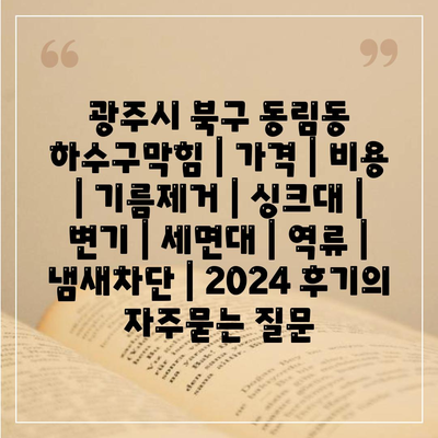 광주시 북구 동림동 하수구막힘 | 가격 | 비용 | 기름제거 | 싱크대 | 변기 | 세면대 | 역류 | 냄새차단 | 2024 후기