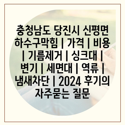 충청남도 당진시 신평면 하수구막힘 | 가격 | 비용 | 기름제거 | 싱크대 | 변기 | 세면대 | 역류 | 냄새차단 | 2024 후기