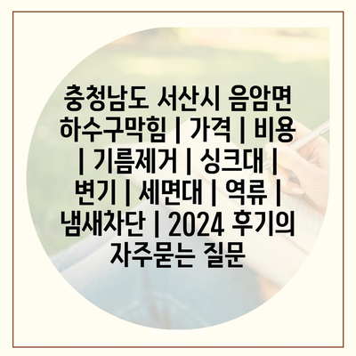 충청남도 서산시 음암면 하수구막힘 | 가격 | 비용 | 기름제거 | 싱크대 | 변기 | 세면대 | 역류 | 냄새차단 | 2024 후기