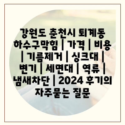 강원도 춘천시 퇴계동 하수구막힘 | 가격 | 비용 | 기름제거 | 싱크대 | 변기 | 세면대 | 역류 | 냄새차단 | 2024 후기