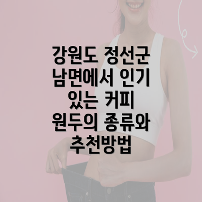 강원도 정선군 남면에서 인기 있는 커피 원두의 종류와 추천방법