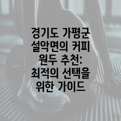 경기도 가평군 설악면의 커피 원두 추천: 최적의 선택을 위한 가이드