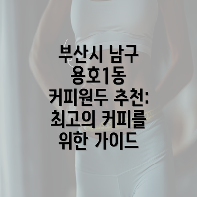 부산시 남구 용호1동 커피원두 추천: 최고의 커피를 위한 가이드