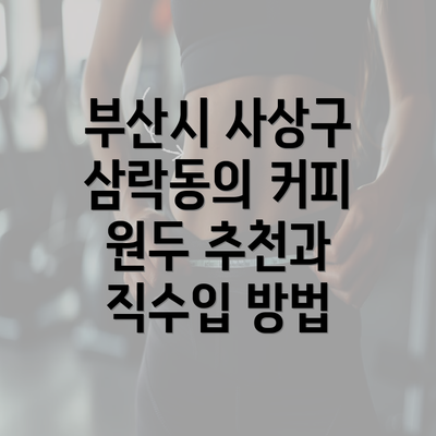 부산시 사상구 삼락동의 커피 원두 추천과 직수입 방법