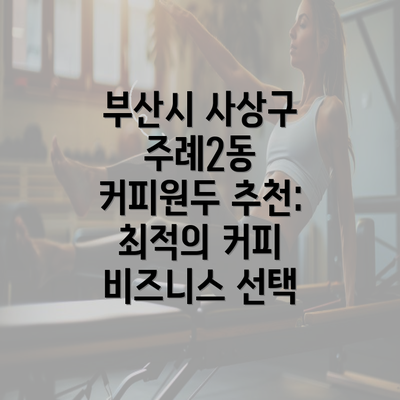 부산시 사상구 주례2동 커피원두 추천: 최적의 커피 비즈니스 선택