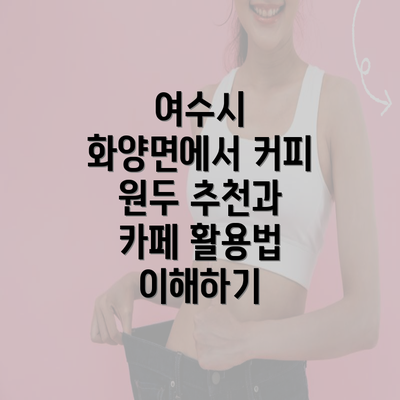 여수시 화양면에서 커피 원두 추천과 카페 활용법 이해하기