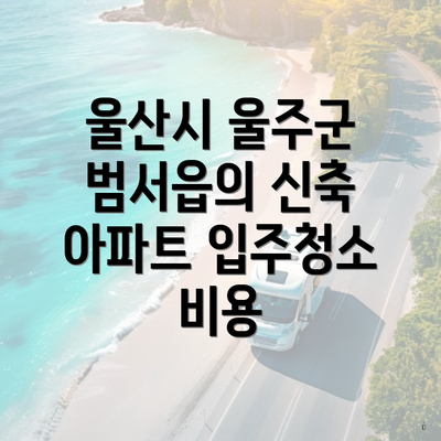 울산시 울주군 범서읍의 신축 아파트 입주청소 비용