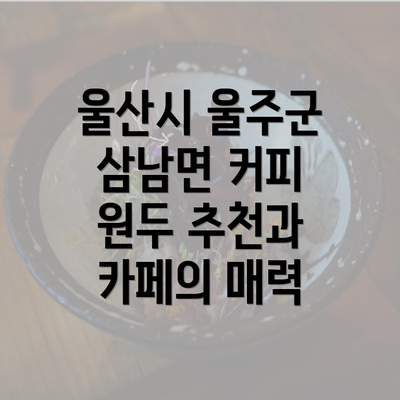 울산시 울주군 삼남면 커피 원두 추천과 카페의 매력