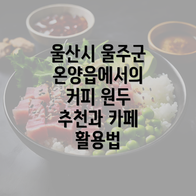 울산시 울주군 온양읍에서의 커피 원두 추천과 카페 활용법