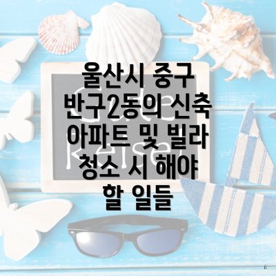 울산시 중구 반구2동의 신축 아파트 및 빌라 청소 시 해야 할 일들