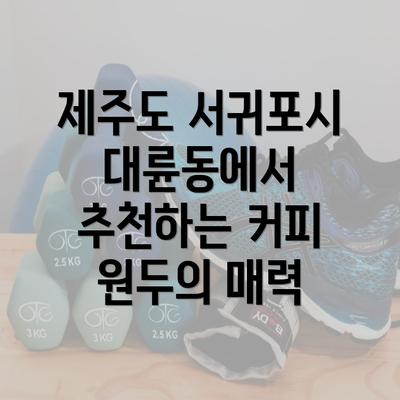 제주도 서귀포시 대륜동에서 추천하는 커피 원두의 매력