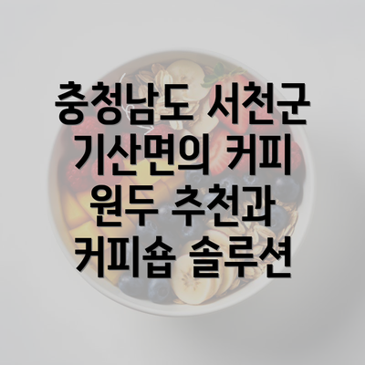 충청남도 서천군 기산면의 커피 원두 추천과 커피숍 솔루션