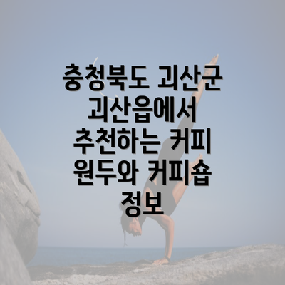 충청북도 괴산군 괴산읍에서 추천하는 커피 원두와 커피숍 정보