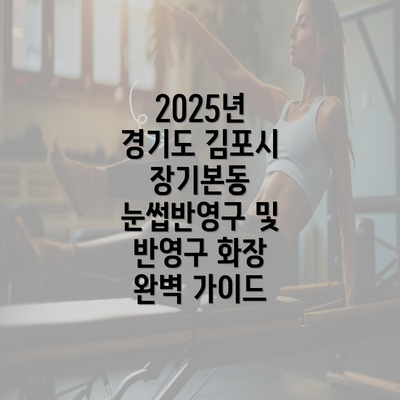 2025년 경기도 김포시 장기본동 눈썹반영구 및 반영구 화장 완벽 가이드