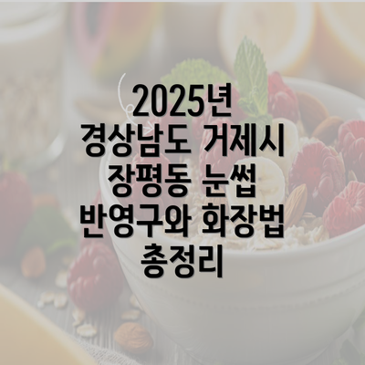 2025년 경상남도 거제시 장평동 눈썹 반영구와 화장법 총정리