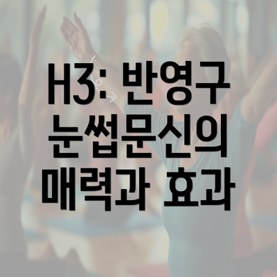 H3: 반영구 눈썹문신의 매력과 효과