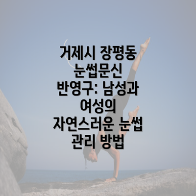 거제시 장평동 눈썹문신 반영구: 남성과 여성의 자연스러운 눈썹 관리 방법