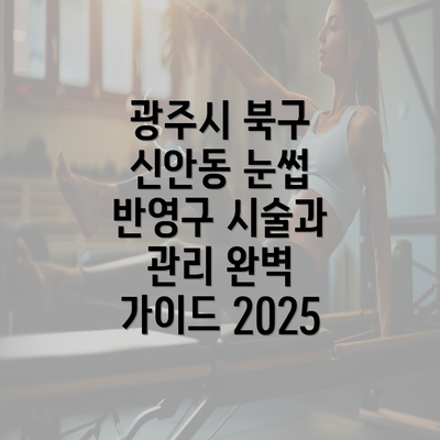 광주시 북구 신안동 눈썹 반영구 시술과 관리 완벽 가이드 2025