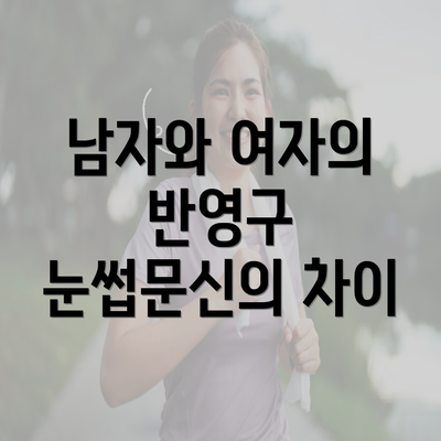 남자와 여자의 반영구 눈썹문신의 차이