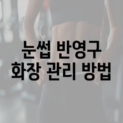 눈썹 반영구 화장 관리 방법