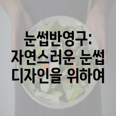 눈썹반영구: 자연스러운 눈썹 디자인을 위하여