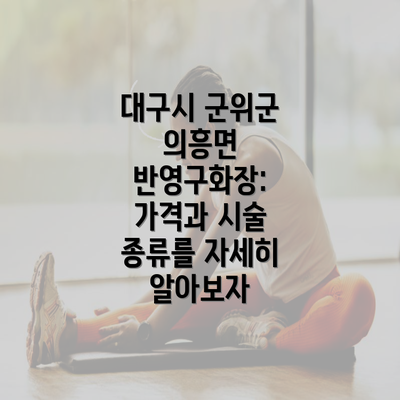 대구시 군위군 의흥면 반영구화장: 가격과 시술 종류를 자세히 알아보자