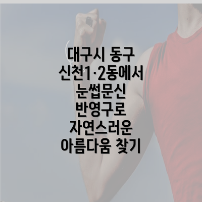 대구시 동구 신천1·2동에서 눈썹문신 반영구로 자연스러운 아름다움 찾기