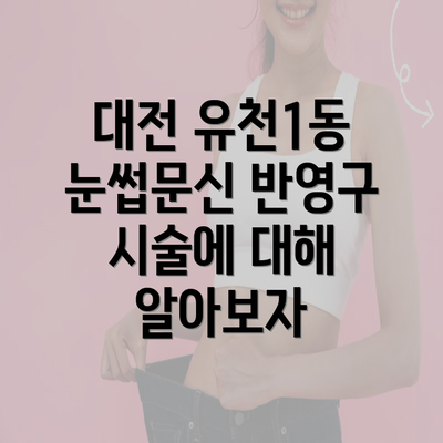 대전 유천1동 눈썹문신 반영구 시술에 대해 알아보자