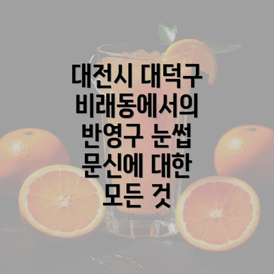 대전시 대덕구 비래동에서의 반영구 눈썹 문신에 대한 모든 것