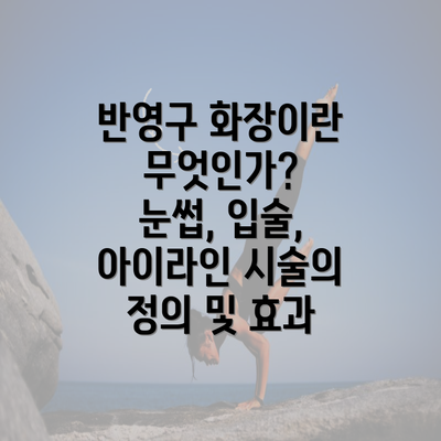 반영구 화장이란 무엇인가? 눈썹, 입술, 아이라인 시술의 정의 및 효과