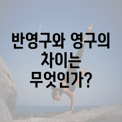 반영구와 영구의 차이는 무엇인가?