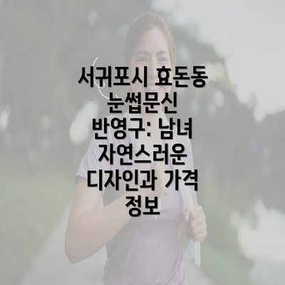 서귀포시 효돈동 눈썹문신 반영구: 남녀 자연스러운 디자인과 가격 정보