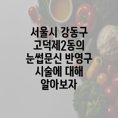 서울시 강동구 고덕제2동의 눈썹문신 반영구 시술에 대해 알아보자