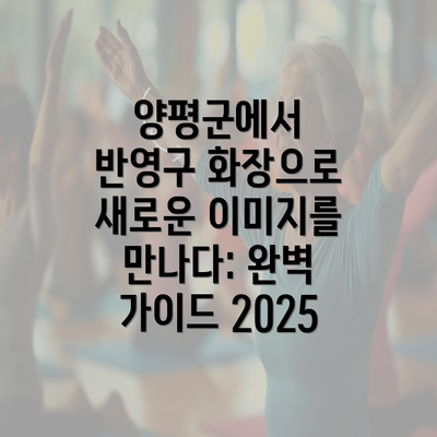 양평군에서 반영구 화장으로 새로운 이미지를 만나다: 완벽 가이드 2025